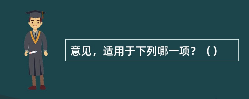 意见，适用于下列哪一项？（）