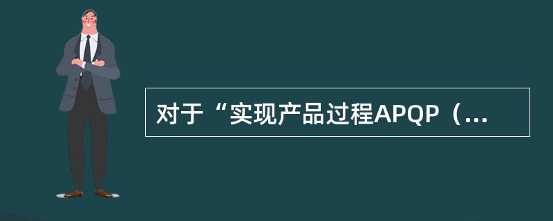 对于“实现产品过程APQP（产品质量先期策划）”要求，下列哪一句叙述正确（）