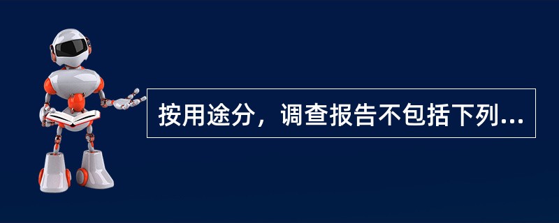 按用途分，调查报告不包括下列哪一种？（）