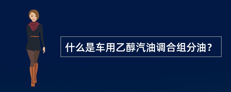 什么是车用乙醇汽油调合组分油？