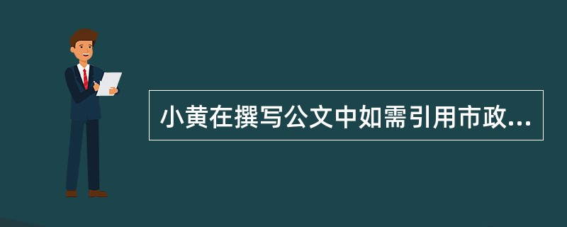 小黄在撰写公文中如需引用市政府公文，引用的方式应当是（）。