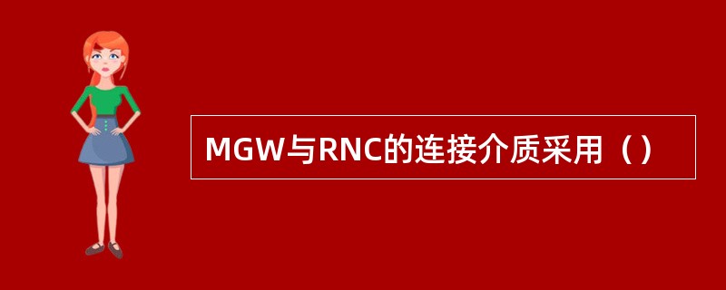 MGW与RNC的连接介质采用（）