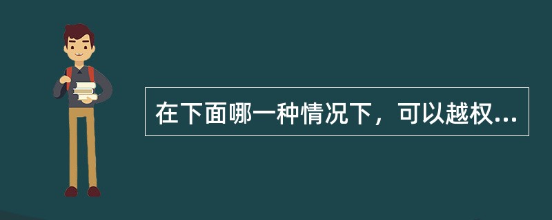 在下面哪一种情况下，可以越权批办文件？（）