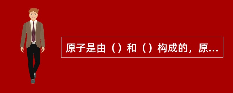 原子是由（）和（）构成的，原子核由质子和中子构成，质子带一个单位正电荷，中子呈电