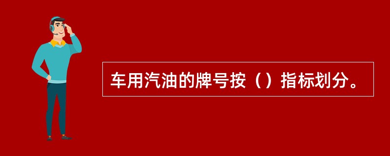 车用汽油的牌号按()指标划分。 车用汽油的牌号按()指标划分。