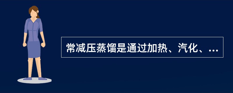 常减压蒸馏是通过加热、汽化、分离、冷凝和冷却等过程，使液体混合物（原油）中不同沸