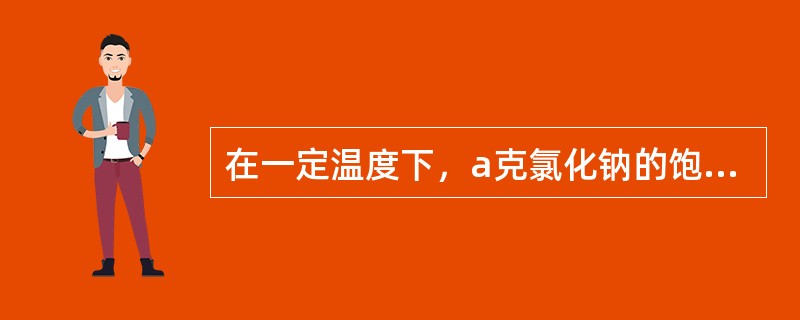 在一定温度下，a克氯化钠的饱和溶液里含b克氯化钠，此饱和溶液中氯化钠的质量分数为