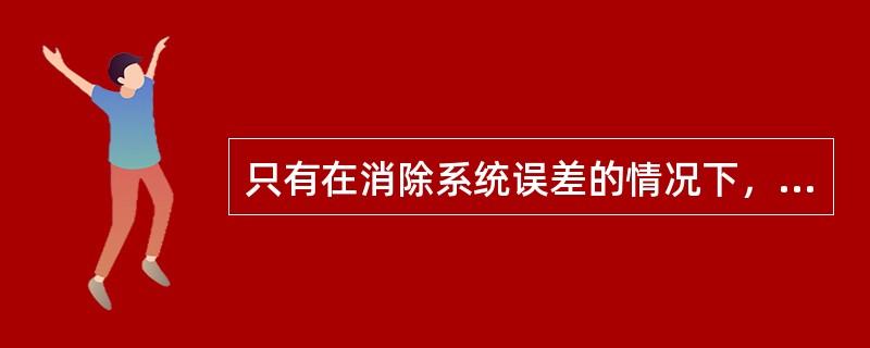 只有在消除系统误差的情况下，精密度高，准确度才一定高。