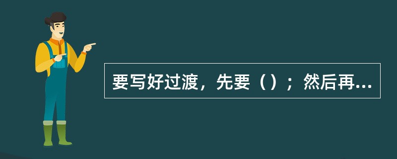 要写好过渡，先要（）；然后再考虑用什么方法过渡，以利于思路的顺利发展。