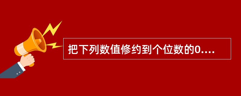 把下列数值修约到个位数的0.5个单位：①20.35②106.82③60.25④6