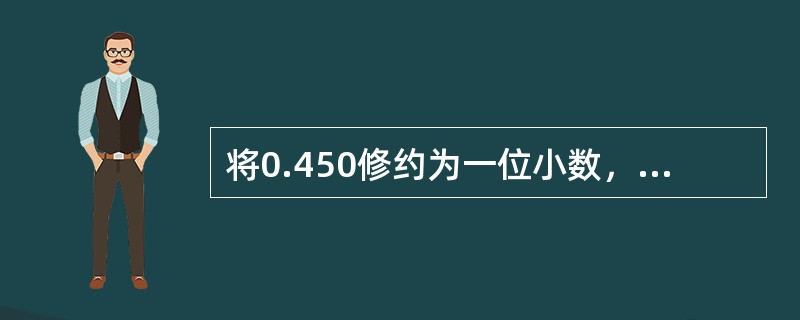 将0.450修约为一位小数，则结果为（）。