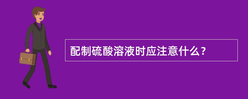 配制硫酸溶液时应注意什么？