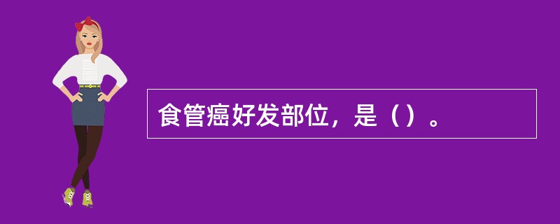 食管癌好发部位，是（）。