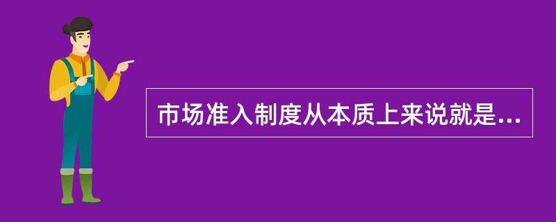 市场准入制度从本质上来说就是（）