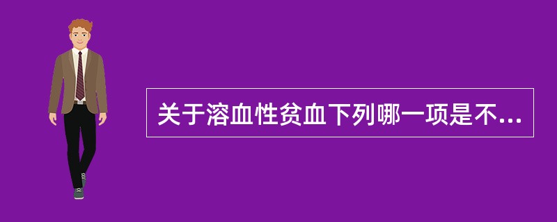 关于溶血性贫血下列哪一项是不正确的（）。