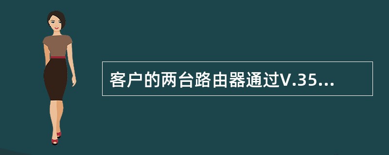 客户的两台路由器通过V.35电缆背靠背连接在一起，其中一台路由器上有如下接口信息