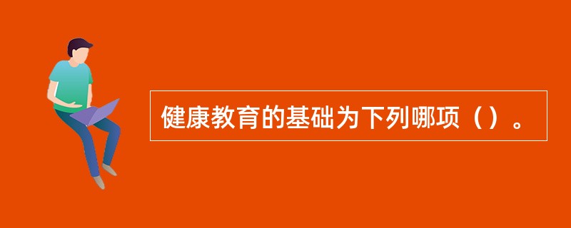 健康教育的基础为下列哪项（）。