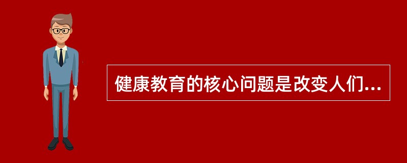 健康教育的核心问题是改变人们的（）。