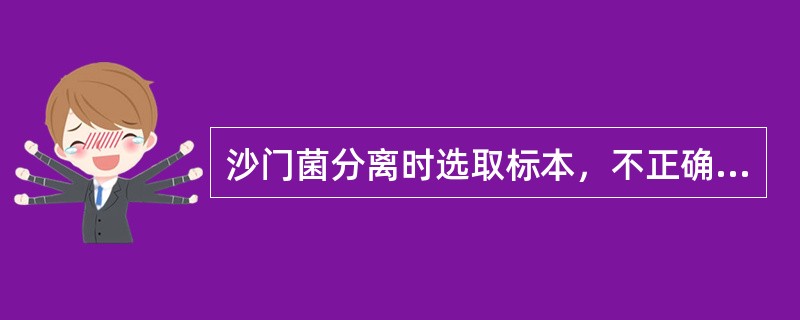 沙门菌分离时选取标本，不正确的是（）