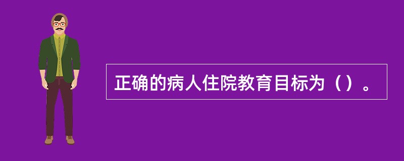 正确的病人住院教育目标为（）。