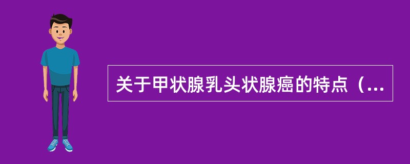 关于甲状腺乳头状腺癌的特点（）。