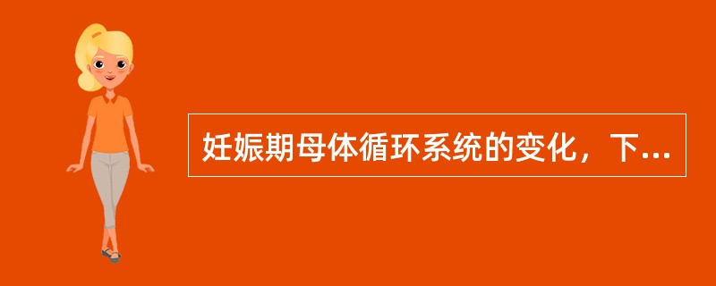 妊娠期母体循环系统的变化，下列哪项错误（）。