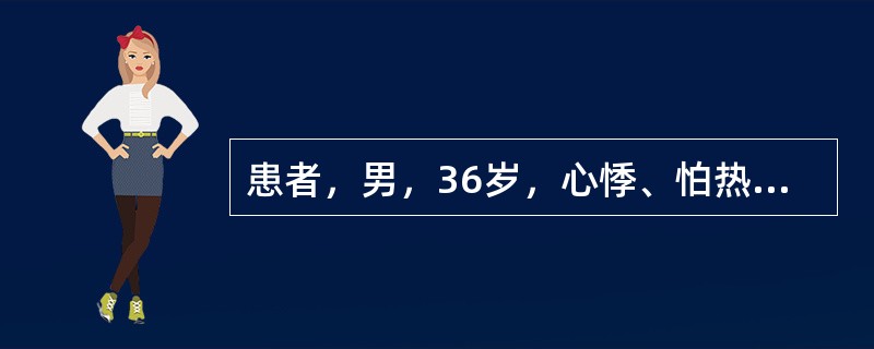 患者，男，36岁，心悸、怕热、手颤、乏力1年，大便不成形，每天3～4次，体重下降