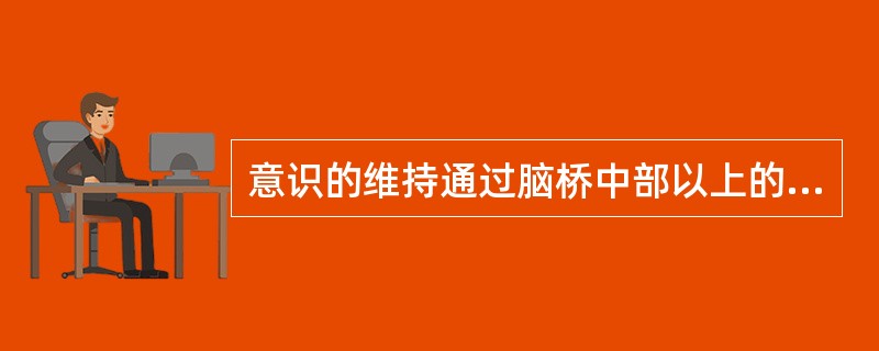 意识的维持通过脑桥中部以上的脑干上行性网状激活系统，及其投射到双侧丘脑的纤维及双