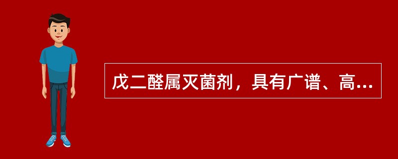 戊二醛属灭菌剂，具有广谱、高效杀菌作用。对金属腐蚀性小，受有机物影响小等特点。常