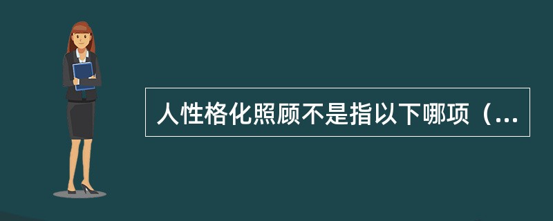 人性格化照顾不是指以下哪项（）。