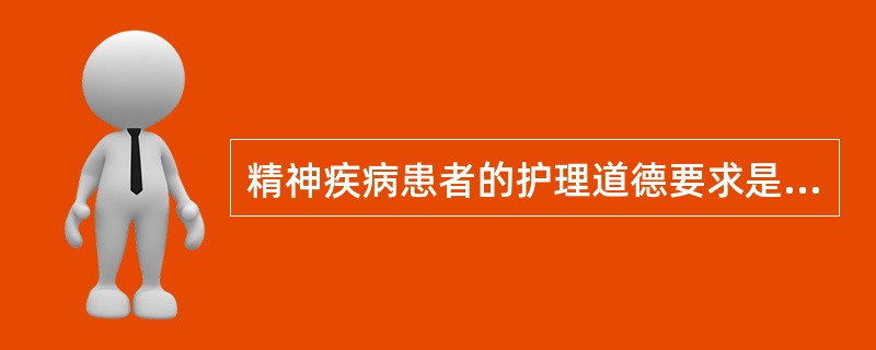 精神疾病患者的护理道德要求是（）