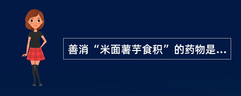 善消“米面薯芋食积”的药物是（）。