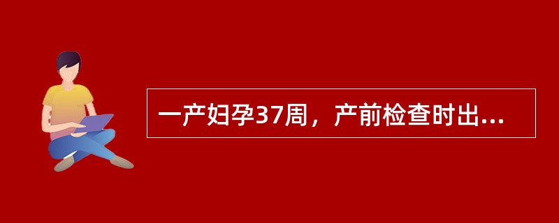 一产妇孕37周，产前检查时出现下列何种情况时，医生正确做出决定还需作进一步检查，