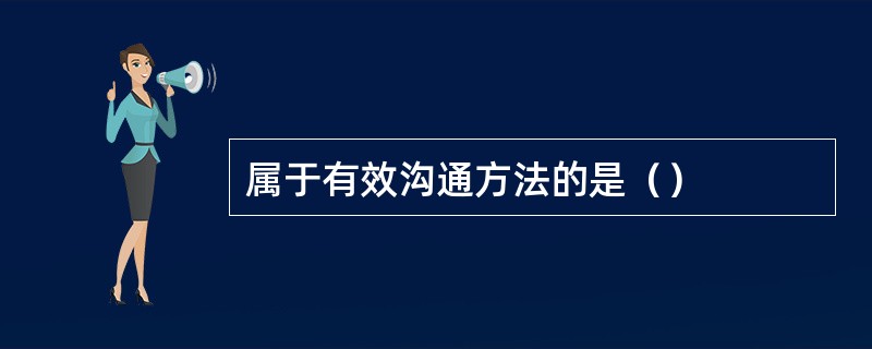 属于有效沟通方法的是（）