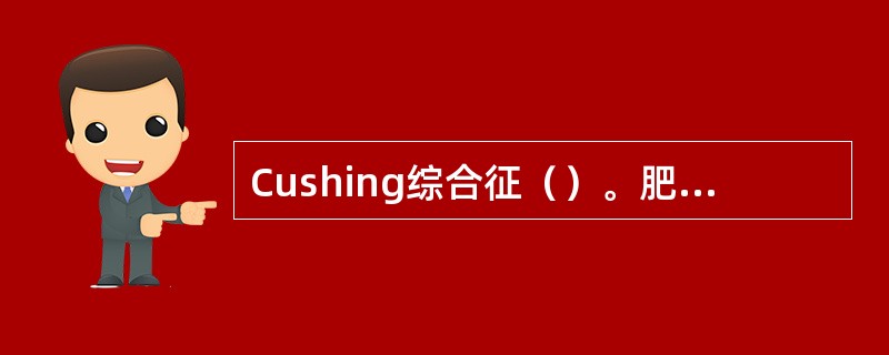 Cushing综合征（）。肥胖症（）。