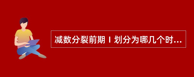 减数分裂前期Ⅰ划分为哪几个时期？各有何特点？