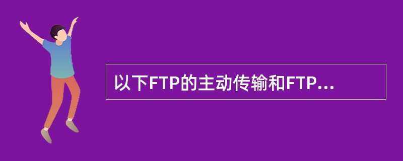 以下FTP的主动传输和FTP的被动传输说法正确的是（）。