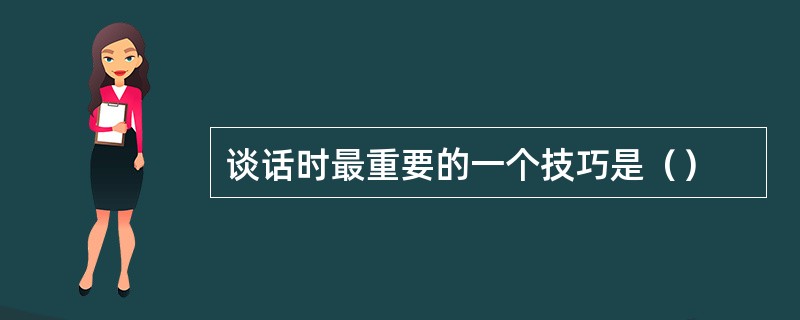 谈话时最重要的一个技巧是（）