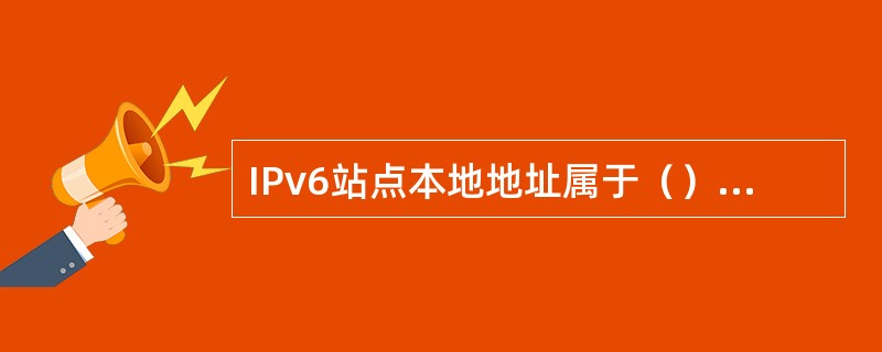 IPv6站点本地地址属于（）地址类型。