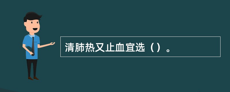 清肺热又止血宜选（）。