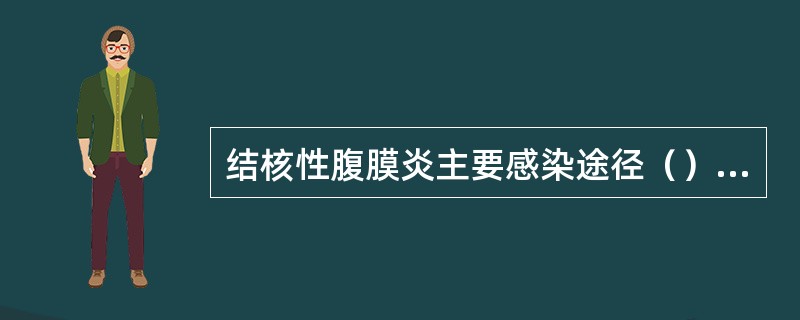 结核性腹膜炎主要感染途径（）。结核性腹膜炎次要感染途径（）。