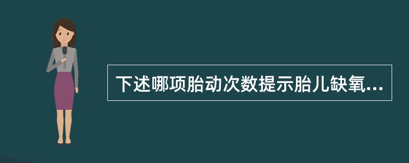 下述哪项胎动次数提示胎儿缺氧（）。