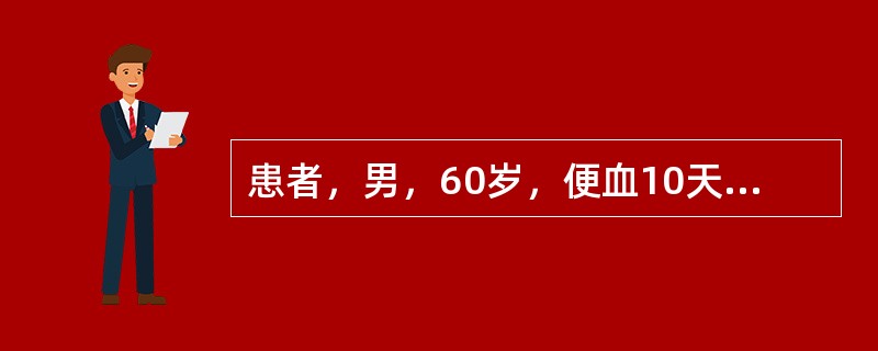 患者，男，60岁，便血10天，伴腹痛，大便习惯改变，有里急后重感，纤维结肠镜检查