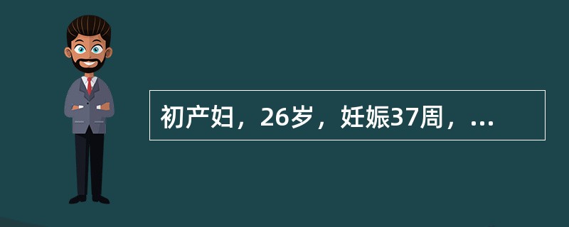 初产妇，26岁，妊娠37周，晨起发现阴道流血，量中等，无明显腹痛，检查有宫缩，上