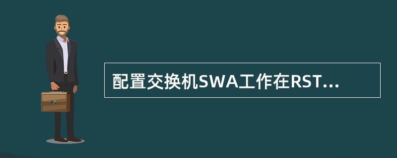 配置交换机SWA工作在RSTP工作模式下的命令为（）。