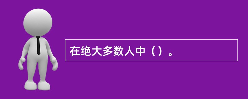 在绝大多数人中（）。