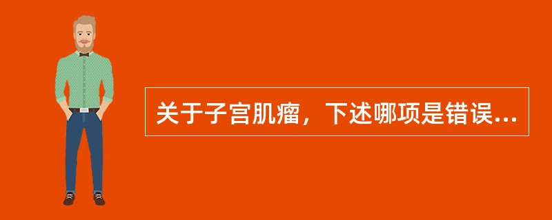 关于子宫肌瘤，下述哪项是错误的（）。