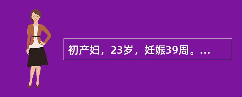 初产妇，23岁，妊娠39周。BP130/80mmHg，枕右前位，估计胎儿体重28