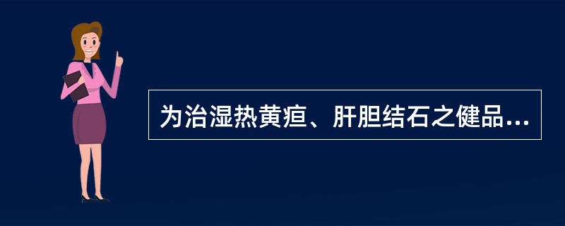 为治湿热黄疸、肝胆结石之健品的中药是（）。