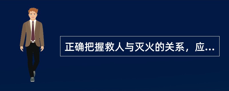 正确把握救人与灭火的关系，应针对不同的现场条件，分别采取（）等战术措施。